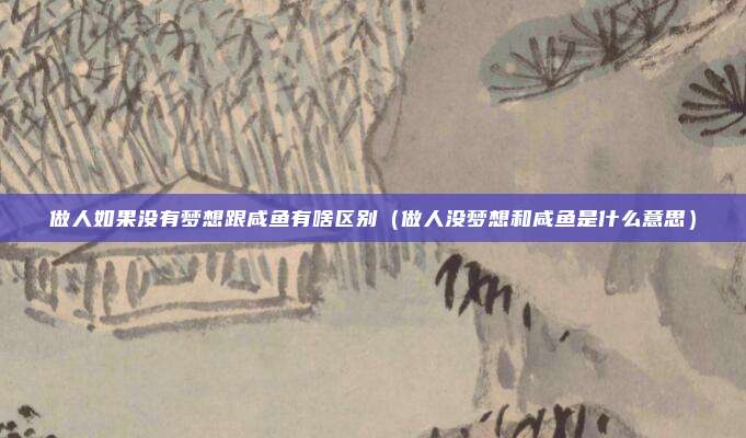 做人如果没有梦想跟咸鱼有啥区别（做人没梦想和咸鱼是什么意思）