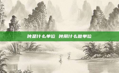 吨是什么单位 吨用什么做单位