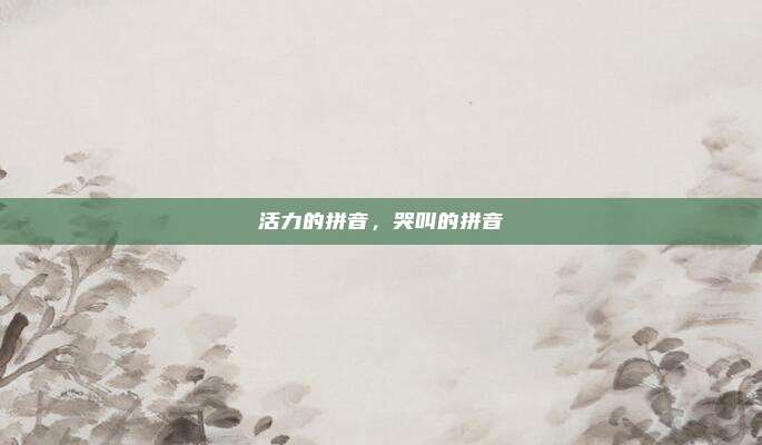 活力的拼音，哭叫的拼音