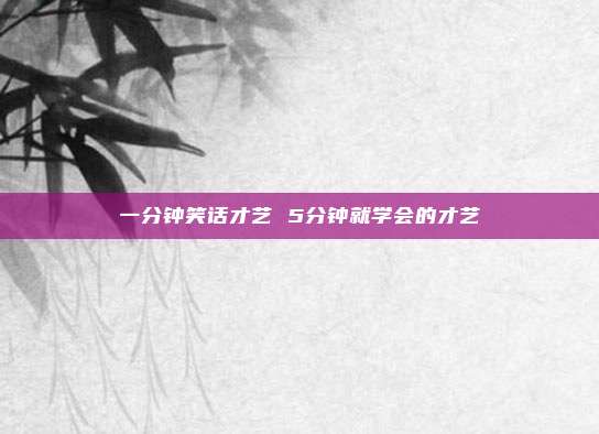 一分钟笑话才艺 5分钟就学会的才艺