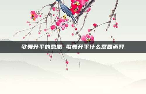 歌舞升平的意思 歌舞升平什么意思解释