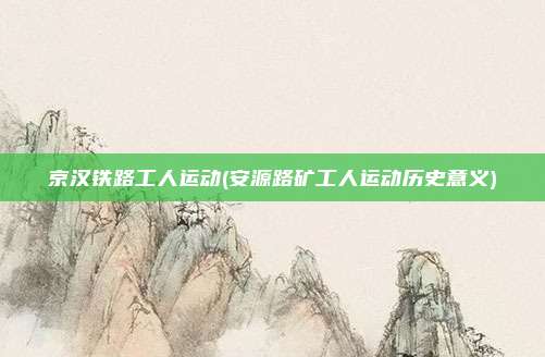 京汉铁路工人运动(安源路矿工人运动历史意义)