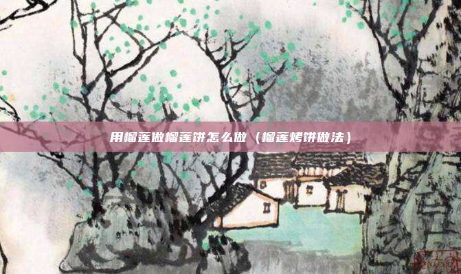 用榴莲做榴莲饼怎么做(榴莲烤饼做法)