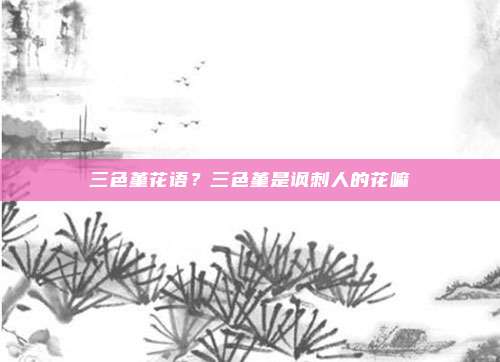 三色堇花语？三色堇是讽刺人的花嘛