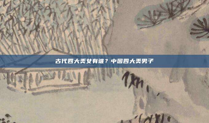 古代四大美女有谁？中国四大美男子