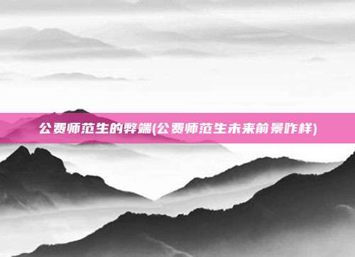 公费师范生的弊端(公费师范生未来前景咋样)