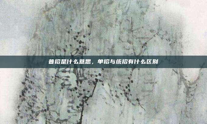 普招是什么意思，单招与统招有什么区别