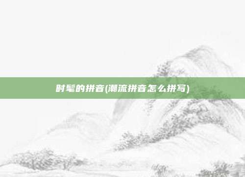 时髦的拼音(潮流拼音怎么拼写)