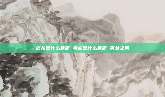 屠龙是什么意思 毒蛇是什么意思 男女之间