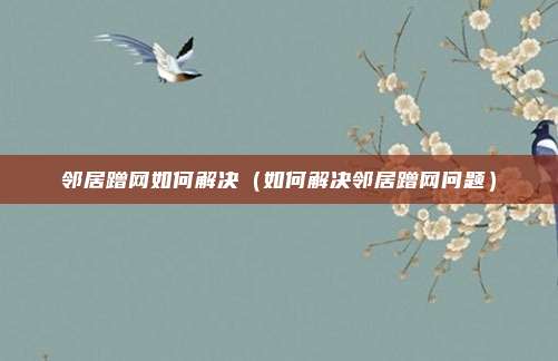 邻居蹭网如何解决(如何解决邻居蹭网问题)