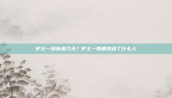 护士一周休息几天？护士一般都嫁给了什么人