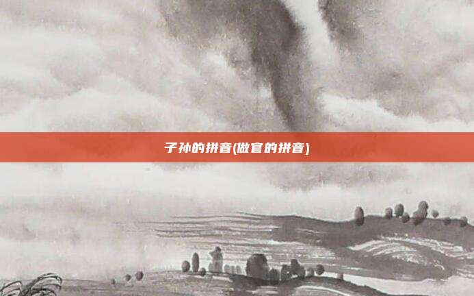 子孙的拼音(做官的拼音)