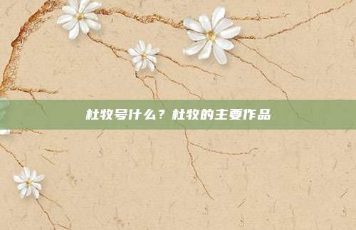 杜牧号什么？杜牧的主要作品