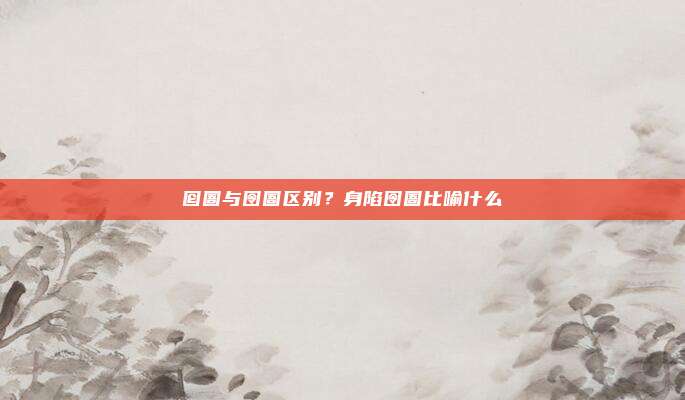 囵圄与囹圄区别？身陷囹圄比喻什么