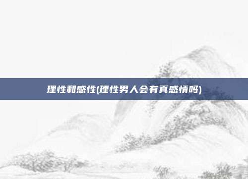 理性和感性(理性男人会有真感情吗)