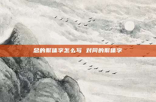 总的繁体字怎么写 对同的繁体字