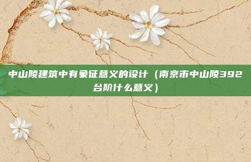 中山陵建筑中有象征意义的设计(南京市中山陵392台阶什么意义)