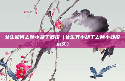 女生如何去除小胡子妙招(女生有小胡子去除小妙招永久)