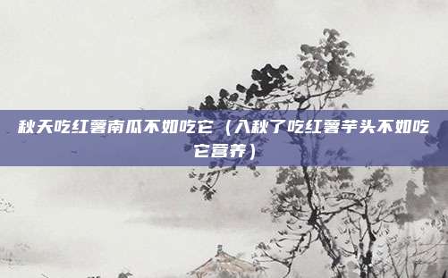 秋天吃红薯南瓜不如吃它(入秋了吃红薯芋头不如吃它营养)