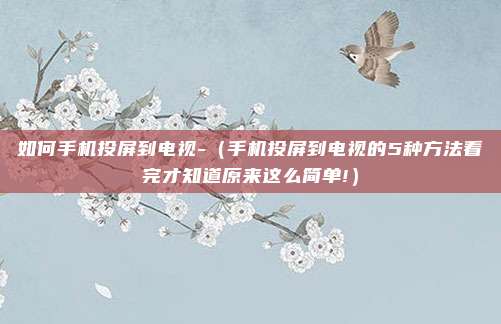 如何手机投屏到电视-（手机投屏到电视的5种方法看完才知道原来这么简单!）