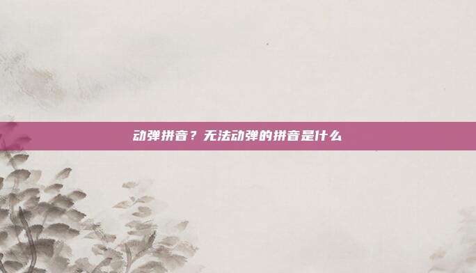 动弹拼音?无法动弹的拼音是什么