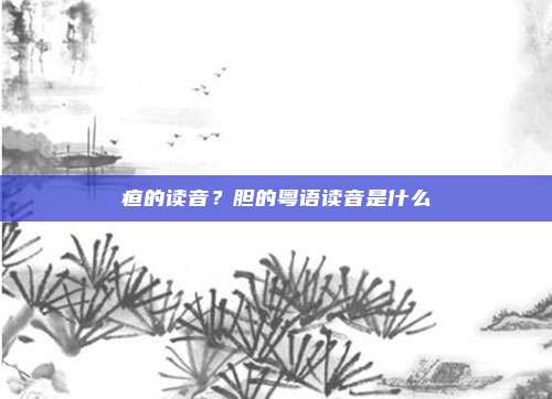 疸的读音?胆的粤语读音是什么