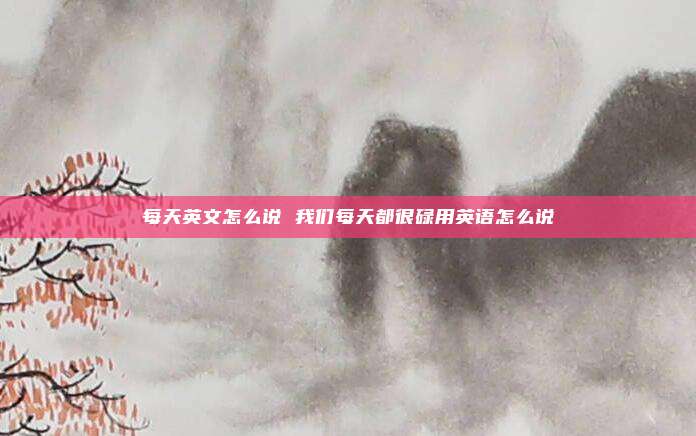 每天英文怎么说 我们每天都很碌用英语怎么说