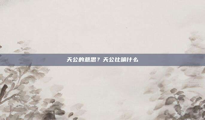 天公的意思？天公比喻什么