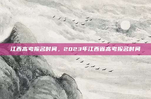江西高考报名时间，2023年江西省高考报名时间