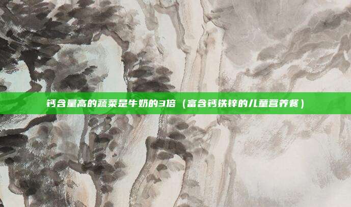 钙含量高的蔬菜是牛奶的3倍（富含钙铁锌的儿童营养餐）