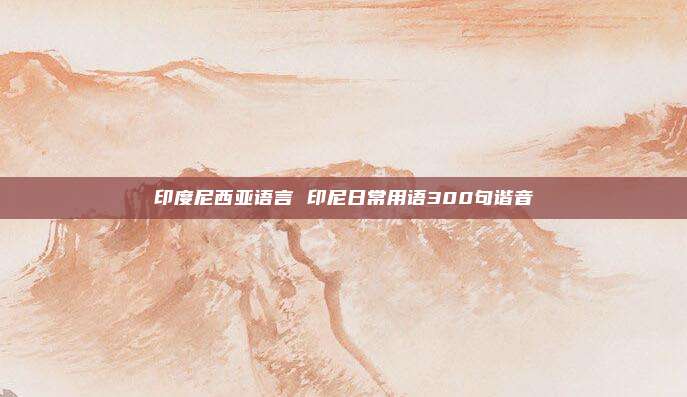 印度尼西亚语言 印尼日常用语300句谐音