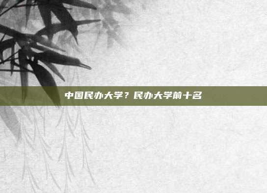 中国民办大学？民办大学前十名