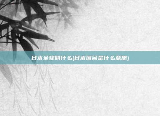 日本全称叫什么(日本国名是什么意思)