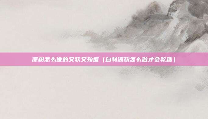 凉粉怎么做的又软又劲道（自制凉粉怎么做才会软糯）
