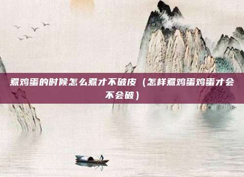 煮鸡蛋的时候怎么煮才不破皮（怎样煮鸡蛋鸡蛋才会不会破）