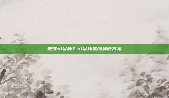 地铁s1号线？s1号线走向最新方案