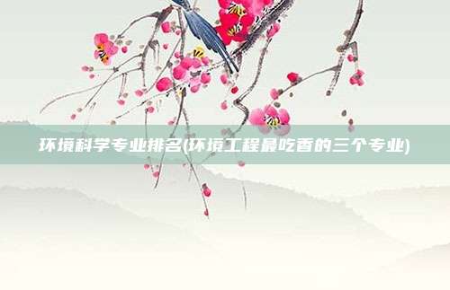环境科学专业排名(环境工程最吃香的三个专业)