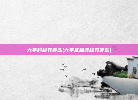 大学科目有哪些(大学基础课程有哪些)