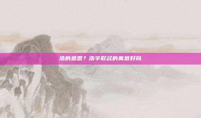 浩的意思？浩字取名的寓意好吗
