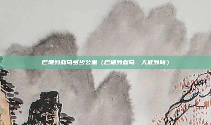 巴塘到然乌多少公里（巴塘到然乌一天能到吗）