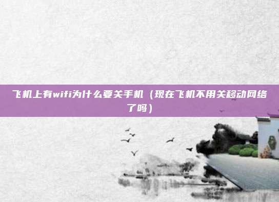 飞机上有wifi为什么要关手机（现在飞机不用关移动网络了吗）
