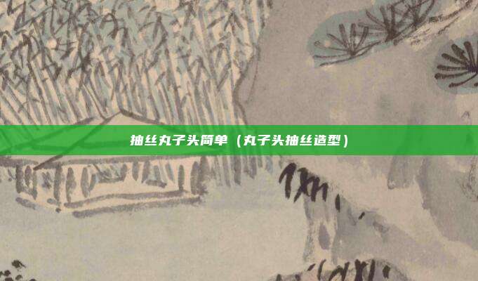 抽丝丸子头简单（丸子头抽丝造型）