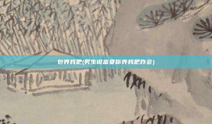 包养我吧(男生说富婆你养我吧咋会)
