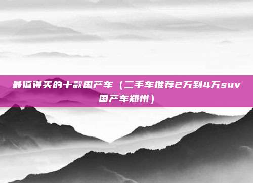 最值得买的十款国产车（二手车推荐2万到4万suv国产车郑州）