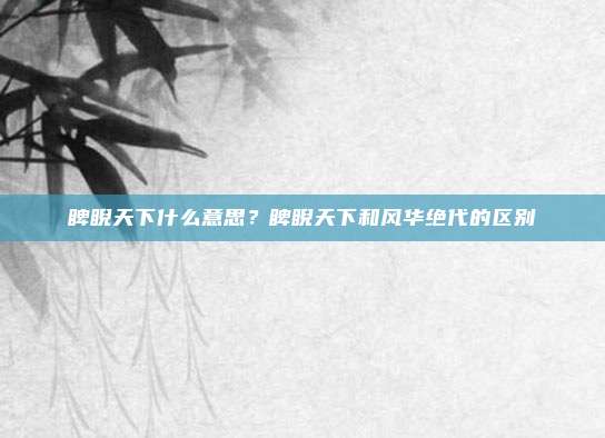 睥睨天下什么意思？睥睨天下和风华绝代的区别
