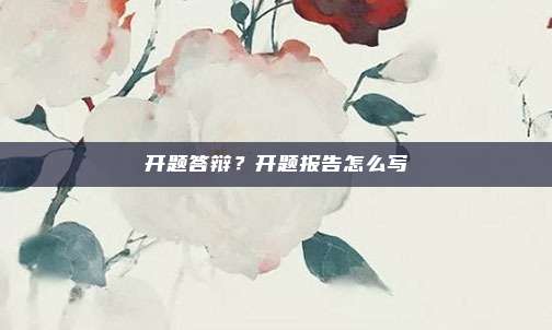开题答辩？开题报告怎么写