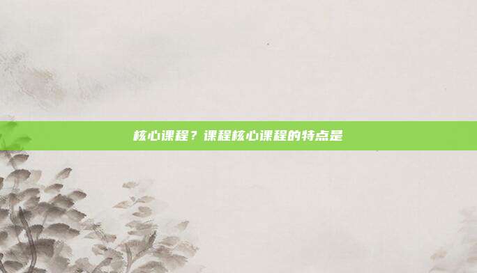 核心课程？课程核心课程的特点是