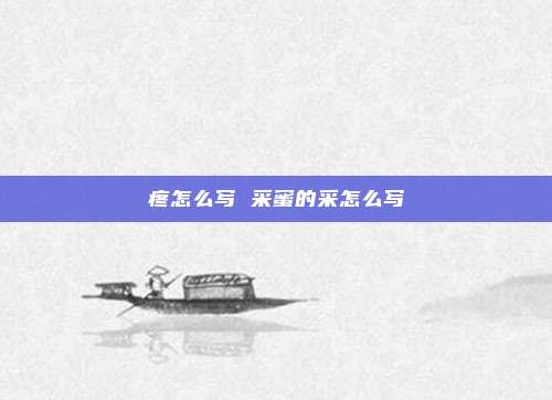 疼怎么写 采蜜的采怎么写