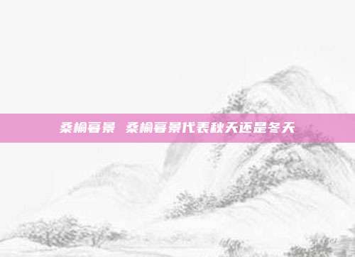 桑榆暮景 桑榆暮景代表秋天还是冬天