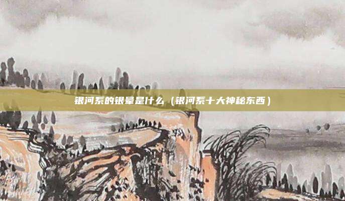 银河系的银晕是什么（银河系十大神秘东西）